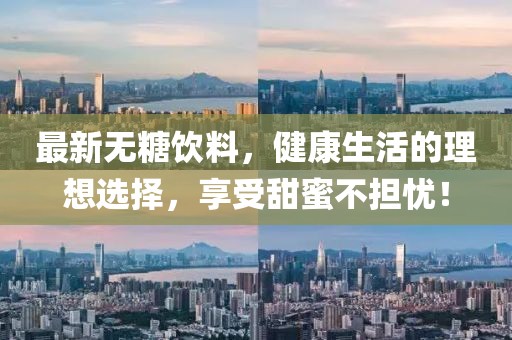 最新无糖饮料，健康生活的理想选择，享受甜蜜不担忧！