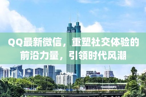 QQ最新微信，重塑社交体验的前沿力量，引领时代风潮