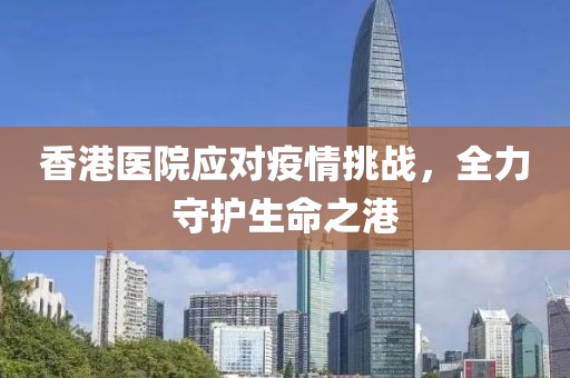 香港医院应对疫情挑战，全力守护生命之港