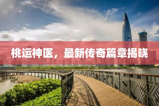 桃运神医，最新传奇篇章揭晓