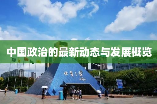 中国政治的最新动态与发展概览