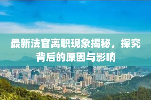 最新法官离职现象揭秘，探究背后的原因与影响