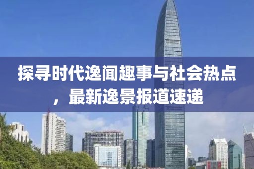 探寻时代逸闻趣事与社会热点，最新逸景报道速递