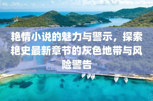 艳情小说的魅力与警示，探索艳史最新章节的灰色地带与风险警告