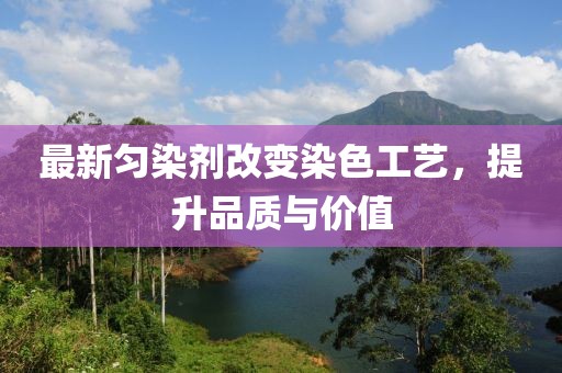 最新匀染剂改变染色工艺，提升品质与价值