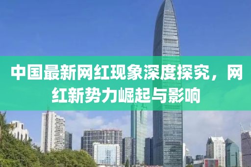 中国最新网红现象深度探究，网红新势力崛起与影响