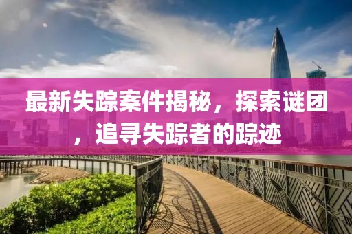 最新失踪案件揭秘，探索谜团，追寻失踪者的踪迹