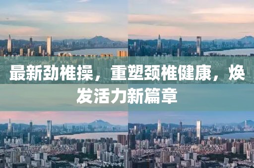 最新劲椎操，重塑颈椎健康，焕发活力新篇章