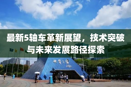 最新5轴车革新展望，技术突破与未来发展路径探索