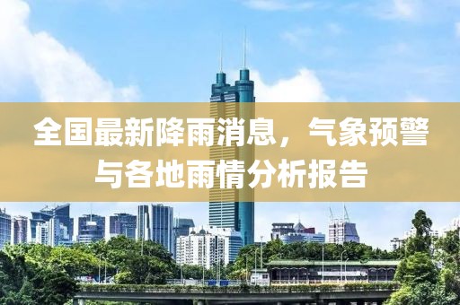 全国最新降雨消息，气象预警与各地雨情分析报告