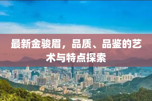 最新金骏眉，品质、品鉴的艺术与特点探索