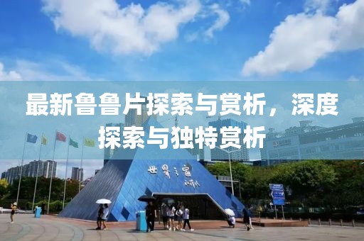 最新鲁鲁片探索与赏析，深度探索与独特赏析
