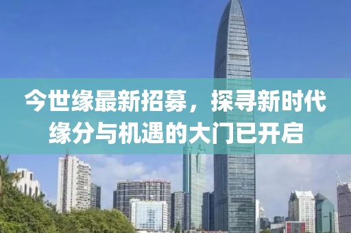 今世缘最新招募，探寻新时代缘分与机遇的大门已开启
