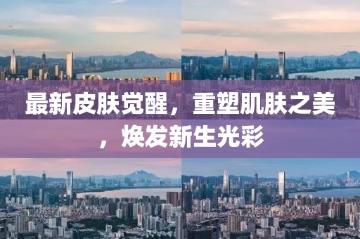 最新皮肤觉醒，重塑肌肤之美，焕发新生光彩
