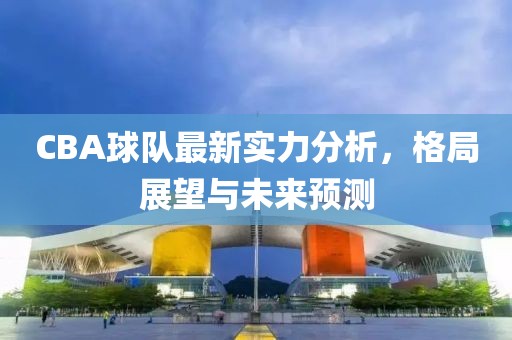 CBA球队最新实力分析，格局展望与未来预测