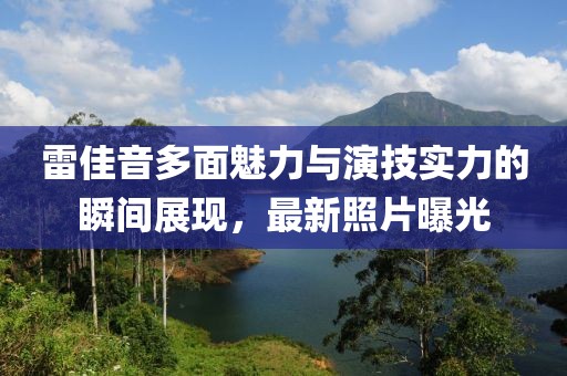 雷佳音多面魅力与演技实力的瞬间展现，最新照片曝光