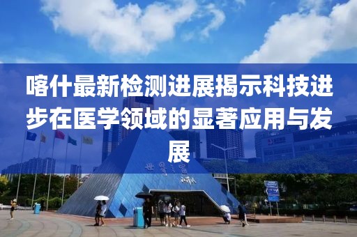喀什最新检测进展揭示科技进步在医学领域的显著应用与发展