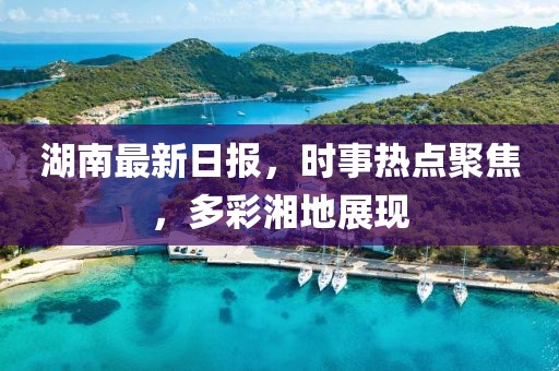 湖南最新日报，时事热点聚焦，多彩湘地展现