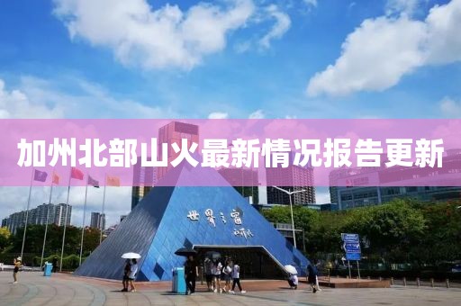 加州北部山火最新情况报告更新