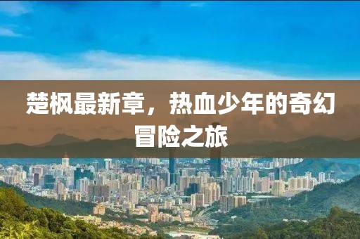 楚枫最新章，热血少年的奇幻冒险之旅