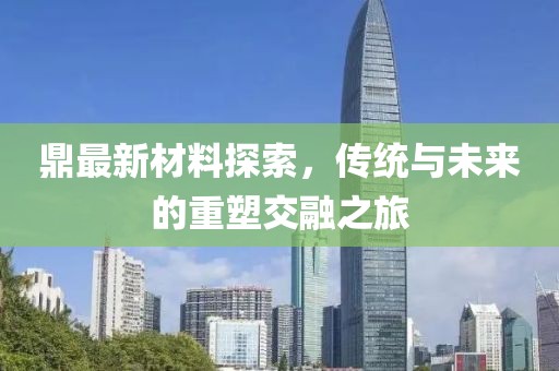 鼎最新材料探索，传统与未来的重塑交融之旅
