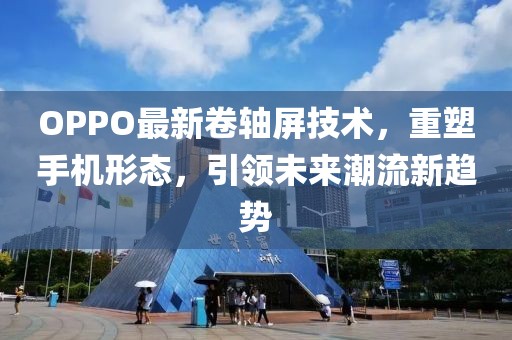 OPPO最新卷轴屏技术，重塑手机形态，引领未来潮流新趋势