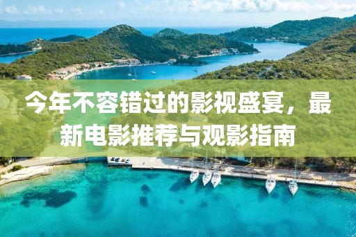 今年不容错过的影视盛宴，最新电影推荐与观影指南