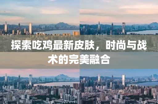 探索吃鸡最新皮肤，时尚与战术的完美融合