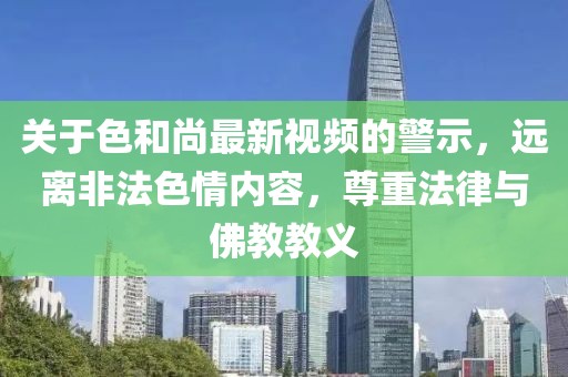 关于色和尚最新视频的警示，远离非法色情内容，尊重法律与佛教教义