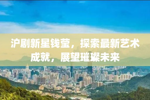 沪剧新星钱莹，探索最新艺术成就，展望璀璨未来