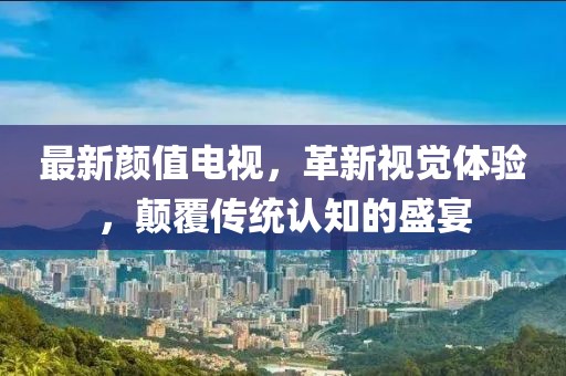 最新颜值电视，革新视觉体验，颠覆传统认知的盛宴