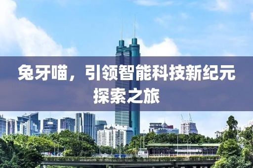 兔牙喵，引领智能科技新纪元探索之旅