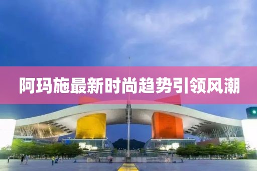 阿玛施最新时尚趋势引领风潮