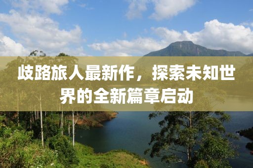 歧路旅人最新作，探索未知世界的全新篇章启动