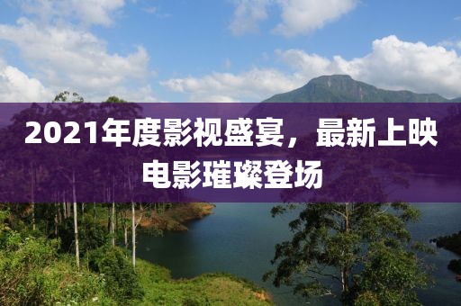2021年度影视盛宴，最新上映电影璀璨登场