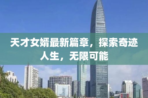 天才女婿最新篇章，探索奇迹人生，无限可能