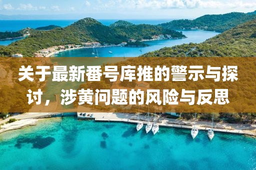 关于最新番号库推的警示与探讨，涉黄问题的风险与反思