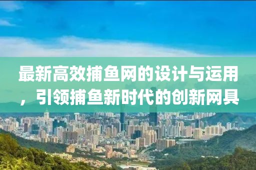 最新高效捕鱼网的设计与运用，引领捕鱼新时代的创新网具