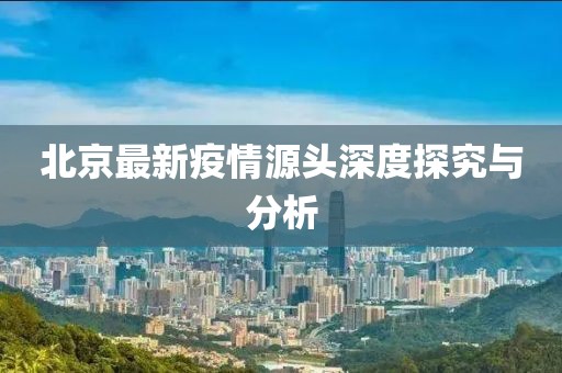 北京最新疫情源头深度探究与分析