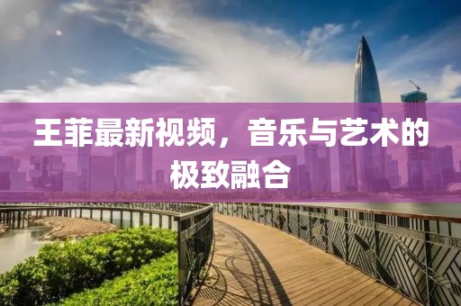 王菲最新视频，音乐与艺术的极致融合