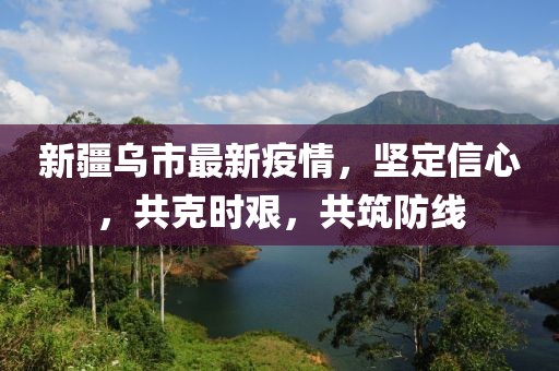 新疆乌市最新疫情，坚定信心，共克时艰，共筑防线