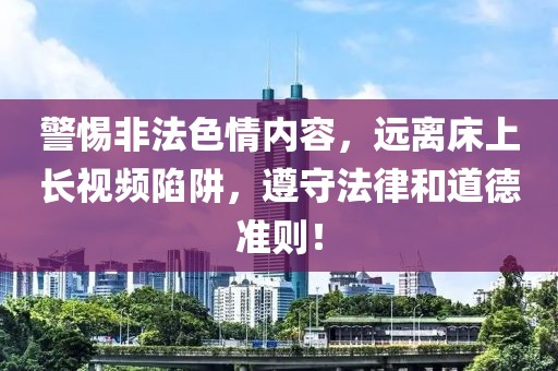 警惕非法色情内容，远离床上长视频陷阱，遵守法律和道德准则！