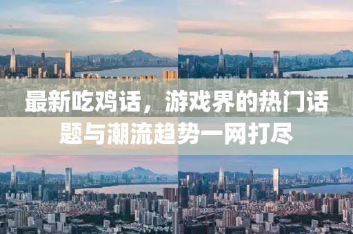 最新吃鸡话，游戏界的热门话题与潮流趋势一网打尽