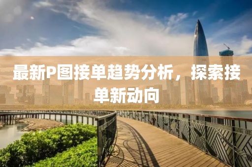 最新P图接单趋势分析，探索接单新动向