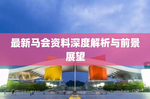 最新马会资料深度解析与前景展望