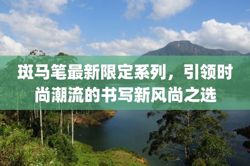 斑马笔最新限定系列，引领时尚潮流的书写新风尚之选