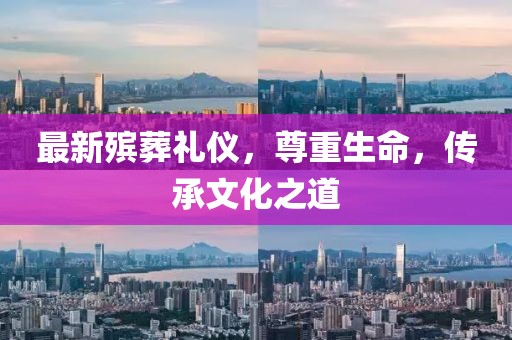 最新殡葬礼仪，尊重生命，传承文化之道