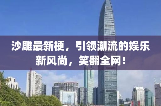 沙雕最新梗，引领潮流的娱乐新风尚，笑翻全网！