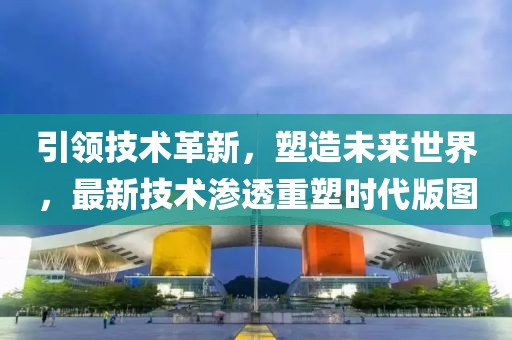 引领技术革新，塑造未来世界，最新技术渗透重塑时代版图