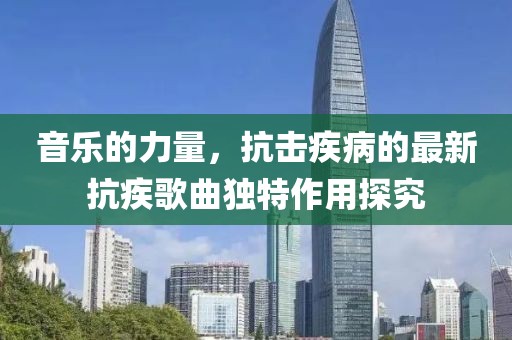 音乐的力量，抗击疾病的最新抗疾歌曲独特作用探究